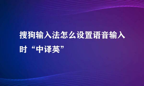 搜狗输入法怎么设置语音输入时“中译英”