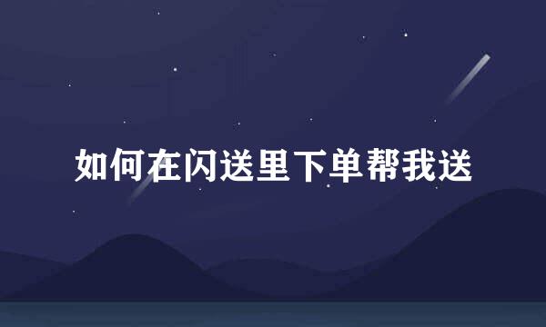 如何在闪送里下单帮我送