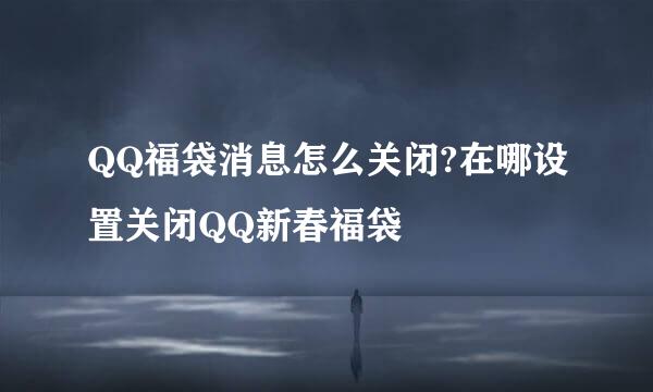 QQ福袋消息怎么关闭?在哪设置关闭QQ新春福袋