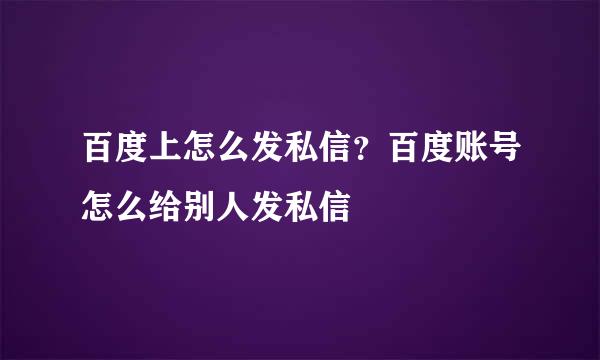 百度上怎么发私信？百度账号怎么给别人发私信
