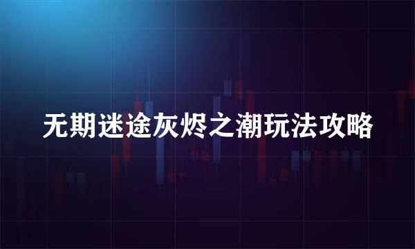 无期迷途灰烬之潮玩法攻略