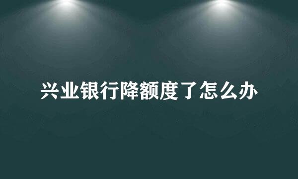兴业银行降额度了怎么办