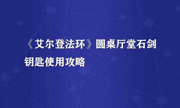 《艾尔登法环》圆桌厅堂石剑钥匙使用攻略