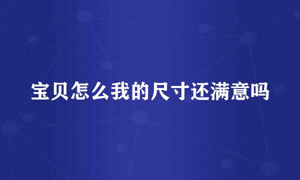 宝贝怎么我的尺寸还满意吗