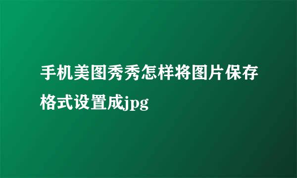手机美图秀秀怎样将图片保存格式设置成jpg