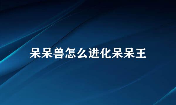 呆呆兽怎么进化呆呆王
