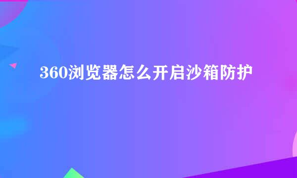 360浏览器怎么开启沙箱防护