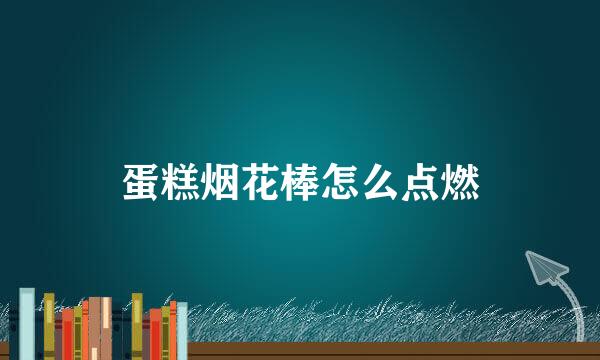 蛋糕烟花棒怎么点燃