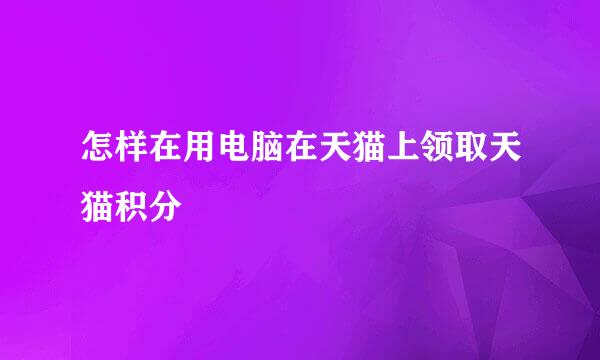 怎样在用电脑在天猫上领取天猫积分
