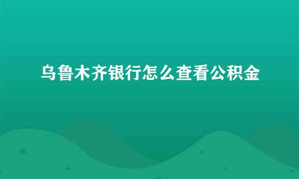 乌鲁木齐银行怎么查看公积金