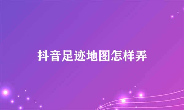 抖音足迹地图怎样弄