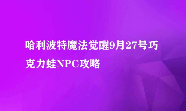 哈利波特魔法觉醒9月27号巧克力蛙NPC攻略