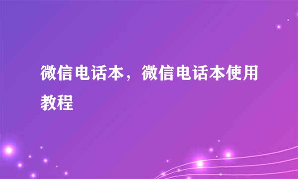 微信电话本，微信电话本使用教程