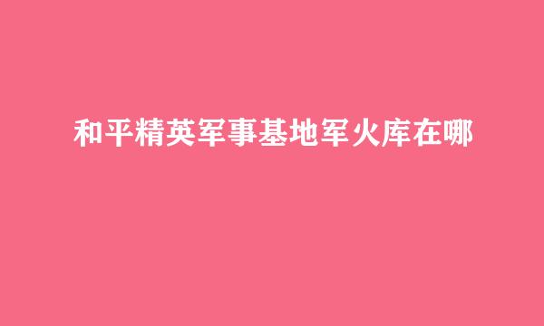 和平精英军事基地军火库在哪