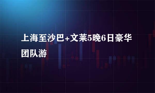 上海至沙巴+文莱5晚6日豪华团队游