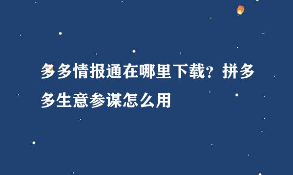 多多情报通在哪里下载？拼多多生意参谋怎么用