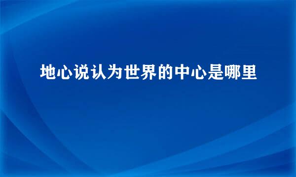 地心说认为世界的中心是哪里