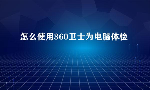 怎么使用360卫士为电脑体检