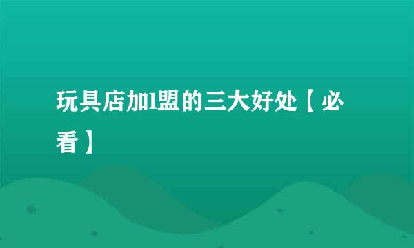 玩具店加l盟的三大好处【必看】