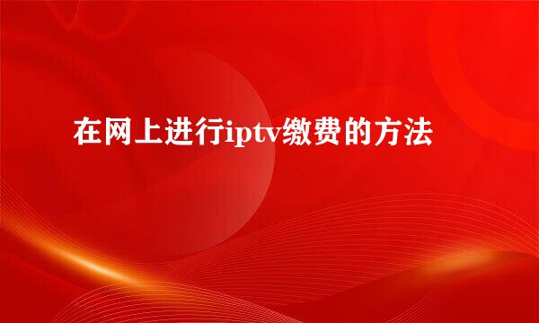 在网上进行iptv缴费的方法