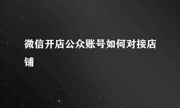 微信开店公众账号如何对接店铺