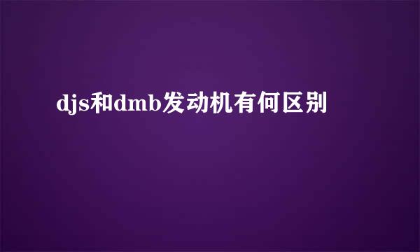 djs和dmb发动机有何区别