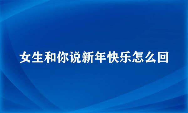女生和你说新年快乐怎么回