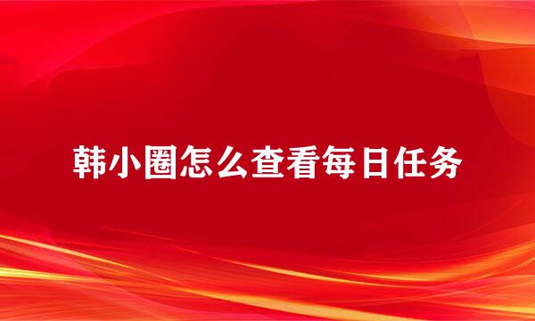 韩小圈怎么查看每日任务