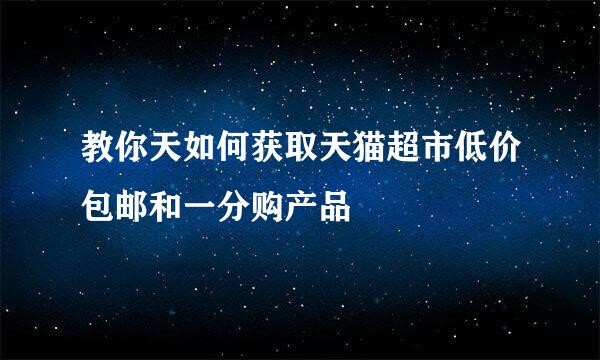 教你天如何获取天猫超市低价包邮和一分购产品