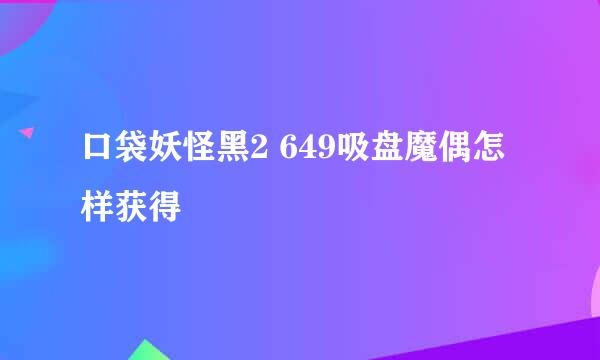 口袋妖怪黑2 649吸盘魔偶怎样获得