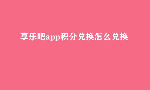 享乐吧app积分兑换怎么兑换