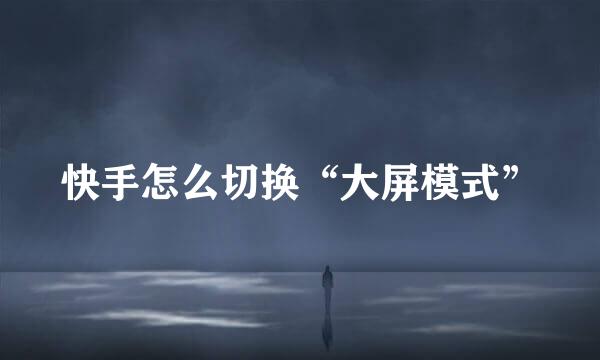 快手怎么切换“大屏模式”