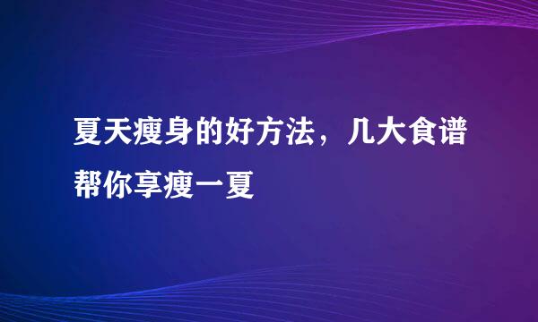夏天瘦身的好方法，几大食谱帮你享瘦一夏