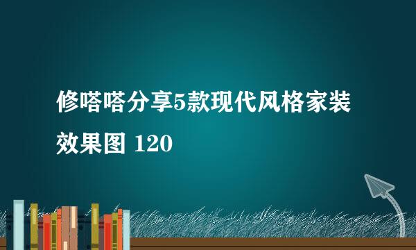 修嗒嗒分享5款现代风格家装效果图 120㎡