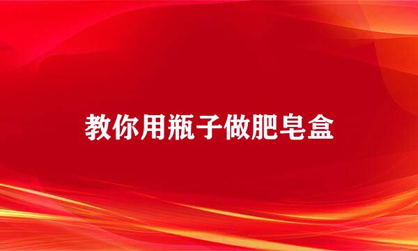 教你用瓶子做肥皂盒