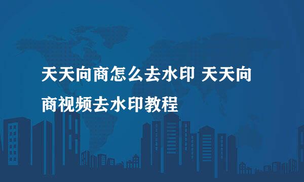 天天向商怎么去水印 天天向商视频去水印教程
