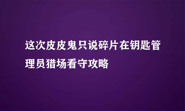 这次皮皮鬼只说碎片在钥匙管理员猎场看守攻略