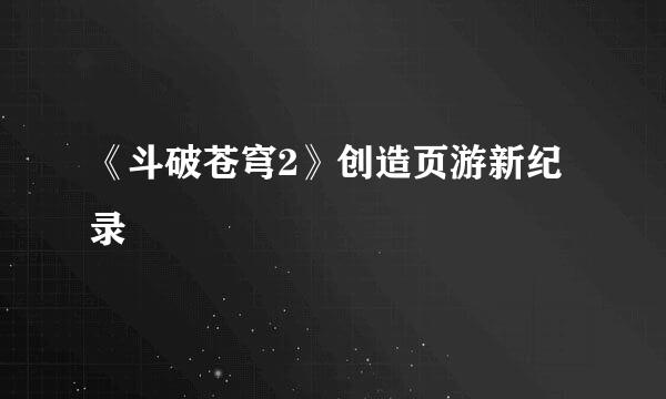 《斗破苍穹2》创造页游新纪录