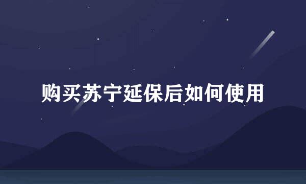 购买苏宁延保后如何使用