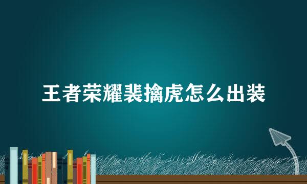王者荣耀裴擒虎怎么出装
