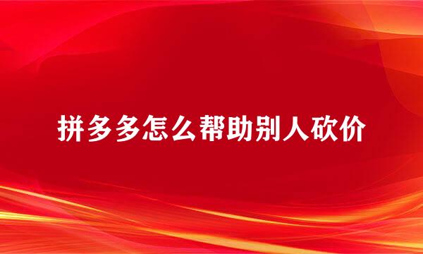 拼多多怎么帮助别人砍价