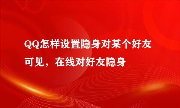 QQ怎样设置隐身对某个好友可见，在线对好友隐身