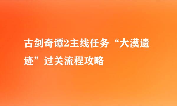 古剑奇谭2主线任务“大漠遗迹”过关流程攻略