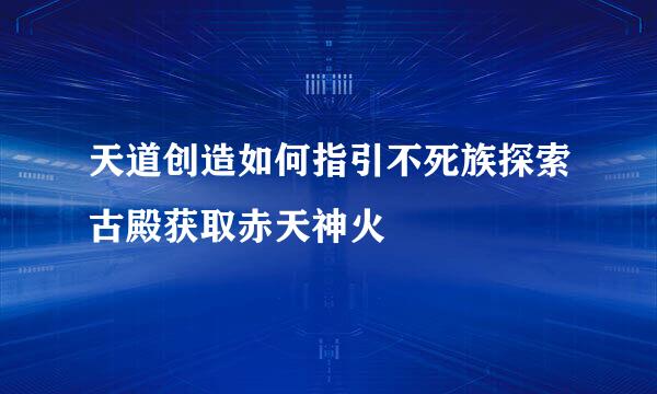 天道创造如何指引不死族探索古殿获取赤天神火