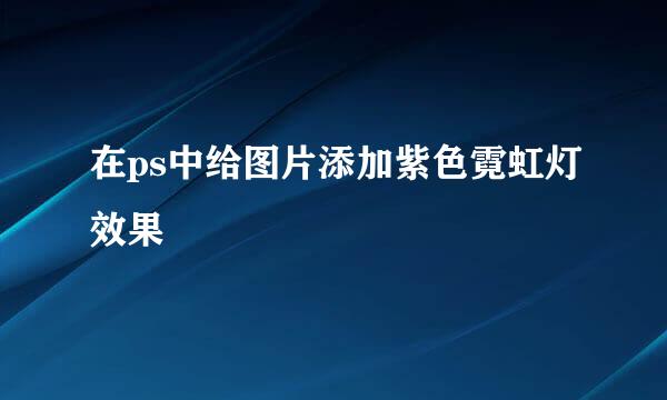 在ps中给图片添加紫色霓虹灯效果