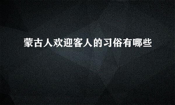 蒙古人欢迎客人的习俗有哪些