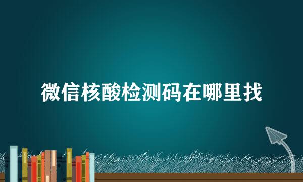 微信核酸检测码在哪里找