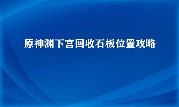 原神渊下宫回收石板位置攻略