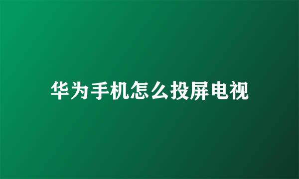 华为手机怎么投屏电视