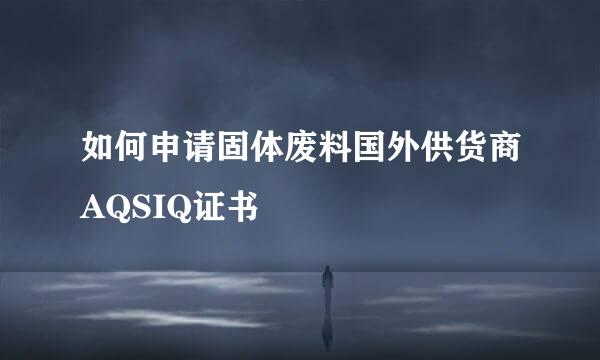 如何申请固体废料国外供货商AQSIQ证书